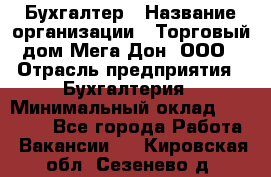 Бухгалтер › Название организации ­ Торговый дом Мега Дон, ООО › Отрасль предприятия ­ Бухгалтерия › Минимальный оклад ­ 30 000 - Все города Работа » Вакансии   . Кировская обл.,Сезенево д.